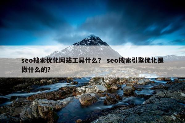 seo搜索优化网站工具什么？ seo搜索引擎优化是做什么的？
