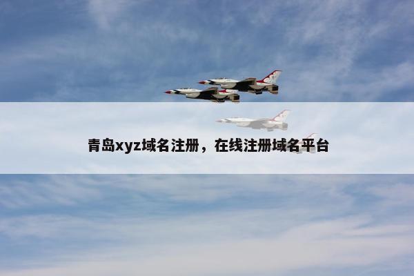 青岛xyz域名注册，在线注册域名平台