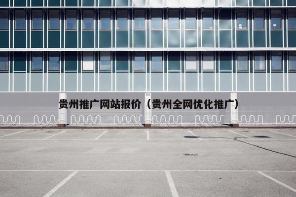 贵州推广网站报价（贵州全网优化推广）