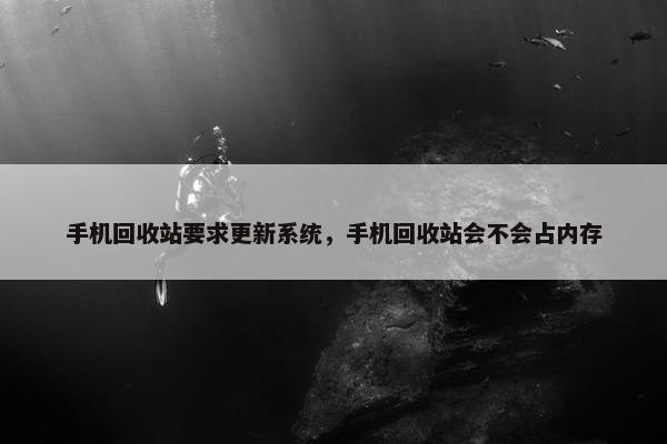 手机回收站要求更新系统，手机回收站会不会占内存