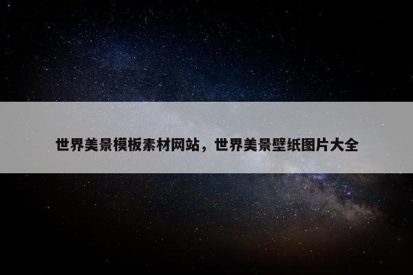 世界美景模板素材网站，世界美景壁纸图片大全