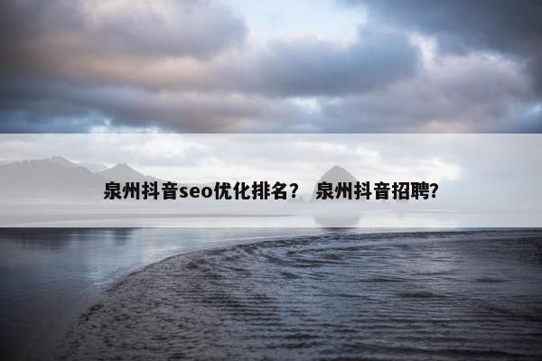 泉州抖音seo优化排名？ 泉州抖音招聘？