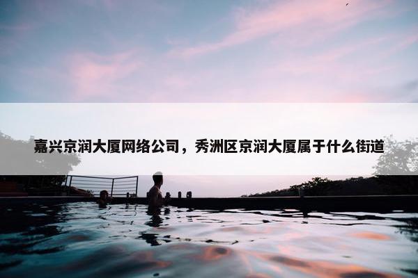 嘉兴京润大厦网络公司，秀洲区京润大厦属于什么街道