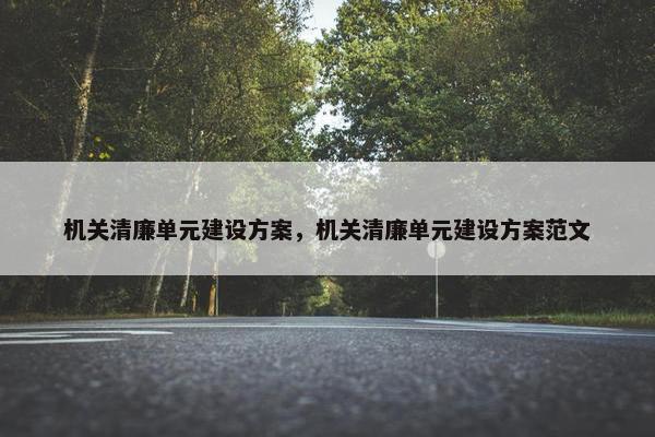 机关清廉单元建设方案，机关清廉单元建设方案范文