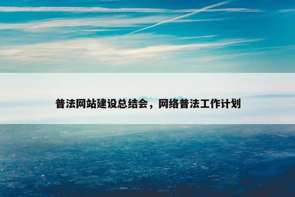 普法网站建设总结会，网络普法工作计划