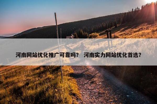 河南网站优化推广可靠吗？ 河南实力网站优化首选？