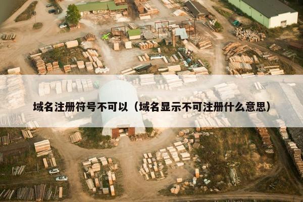 域名注册符号不可以（域名显示不可注册什么意思）