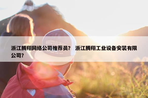 浙江腾翔网络公司推荐员？ 浙江腾翔工业设备安装有限公司？