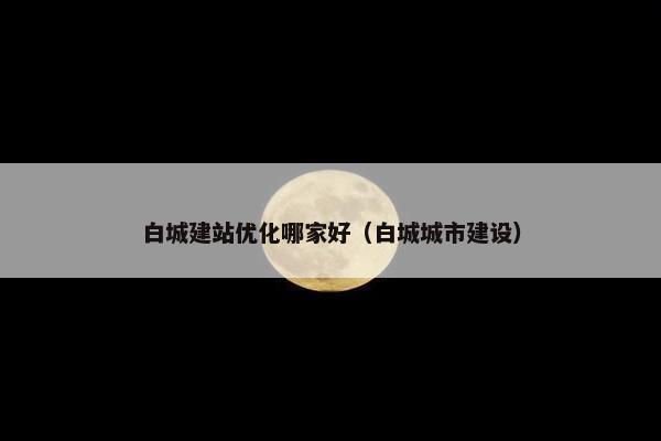 白城建站优化哪家好（白城城市建设）