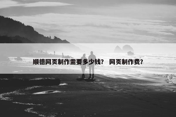 顺德网页制作需要多少钱？ 网页制作费？