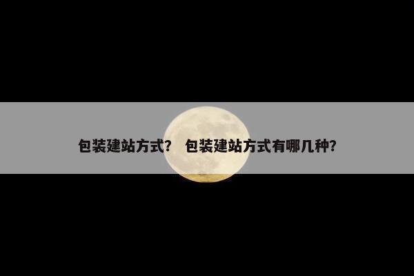 包装建站方式？ 包装建站方式有哪几种？
