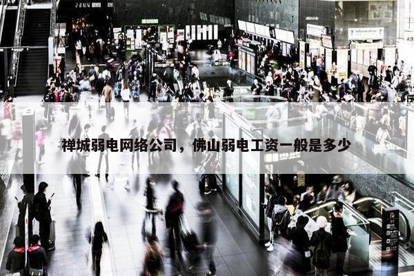 禅城弱电网络公司，佛山弱电工资一般是多少