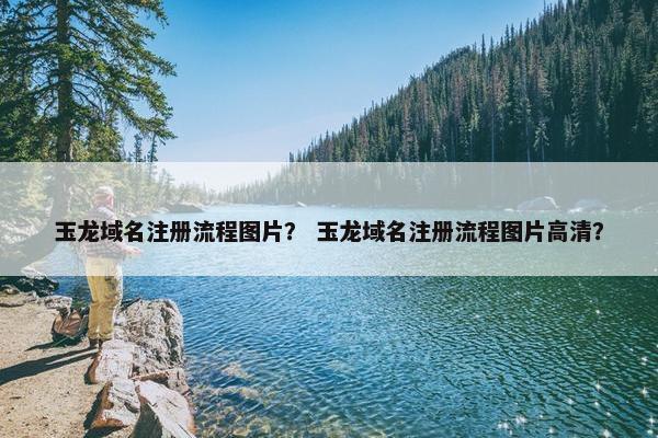 玉龙域名注册流程图片？ 玉龙域名注册流程图片高清？