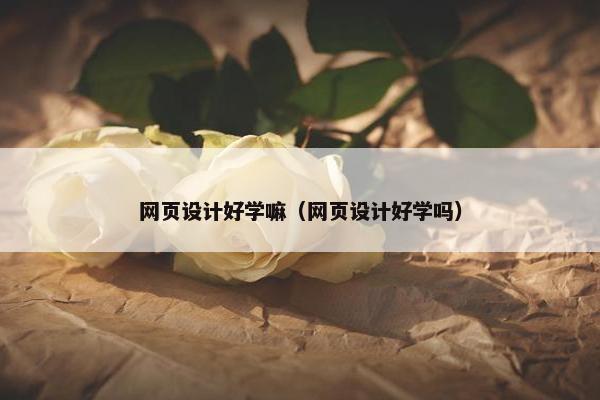 网页设计好学嘛（网页设计好学吗）