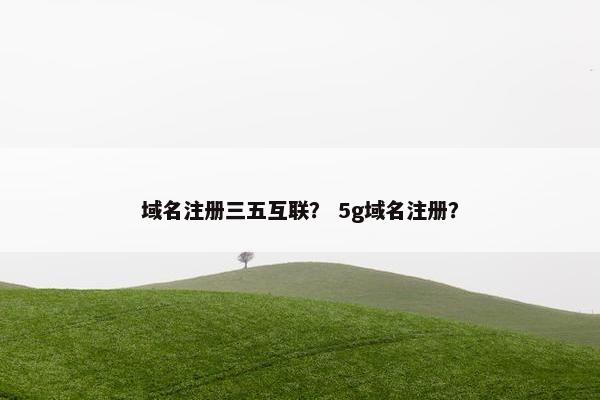 域名注册三五互联？ 5g域名注册？