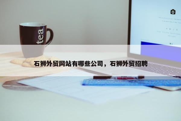石狮外贸网站有哪些公司，石狮外贸招聘