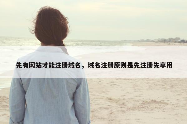 先有网站才能注册域名，域名注册原则是先注册先享用