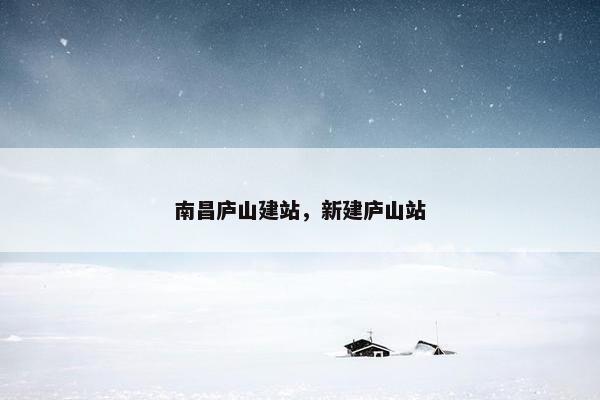 南昌庐山建站，新建庐山站
