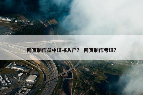 网页制作员中证书入户？ 网页制作考证？