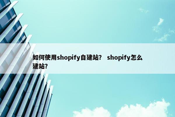如何使用shopify自建站？ shopify怎么建站？