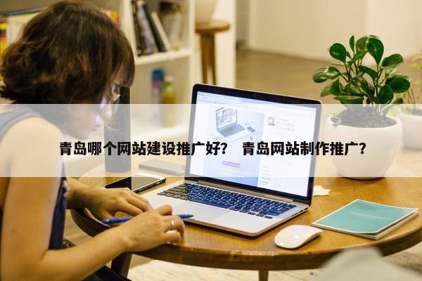 青岛哪个网站建设推广好？ 青岛网站制作推广？