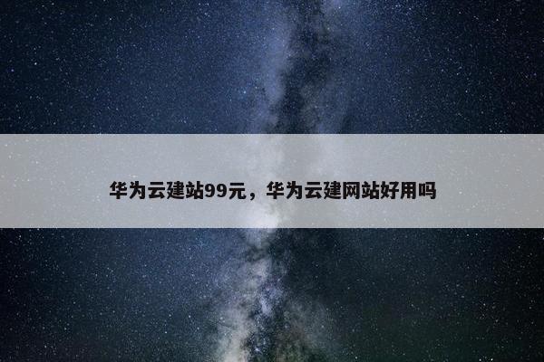 华为云建站99元，华为云建网站好用吗