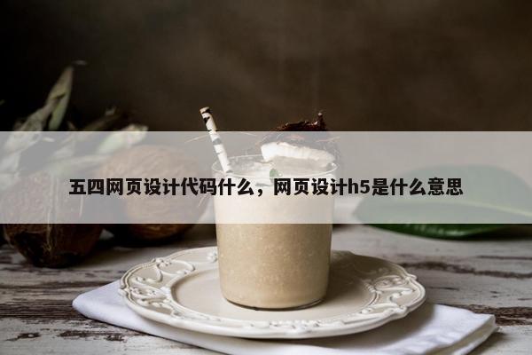五四网页设计代码什么，网页设计h5是什么意思