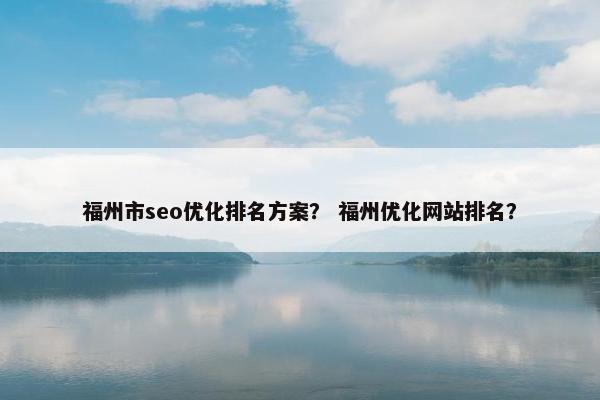 福州市seo优化排名方案？ 福州优化网站排名？