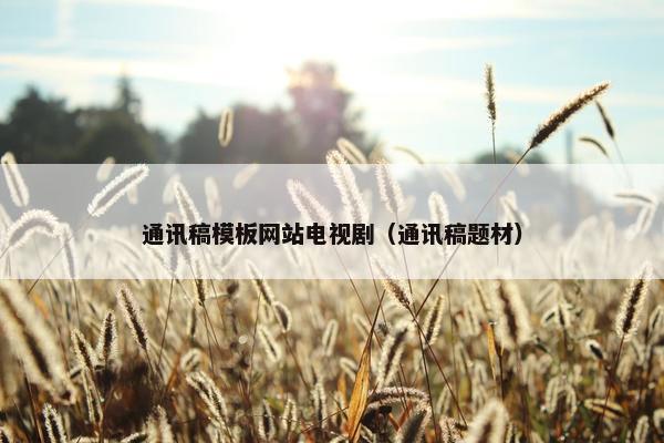 通讯稿模板网站电视剧（通讯稿题材）
