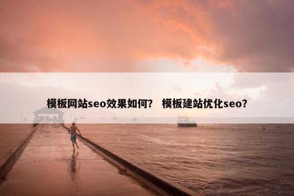 模板网站seo效果如何？ 模板建站优化seo？