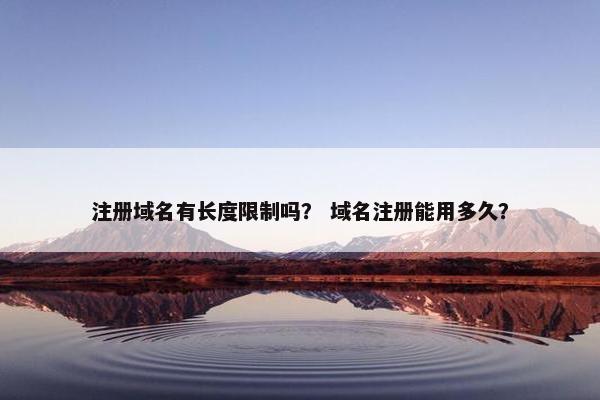 注册域名有长度限制吗？ 域名注册能用多久？