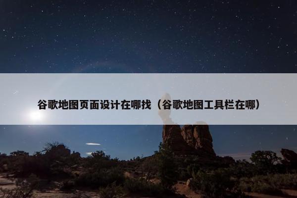 谷歌地图页面设计在哪找（谷歌地图工具栏在哪）