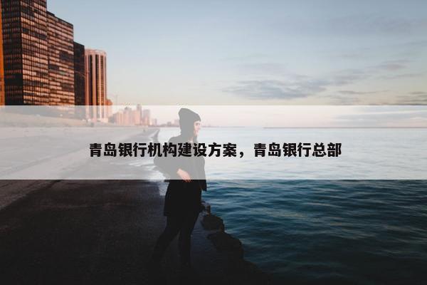 青岛银行机构建设方案，青岛银行总部