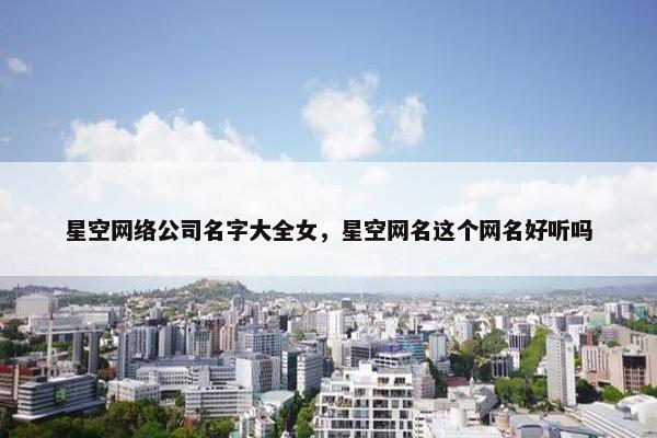 星空网络公司名字大全女，星空网名这个网名好听吗