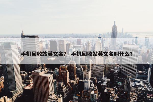 手机回收站英文名？ 手机回收站英文名叫什么？