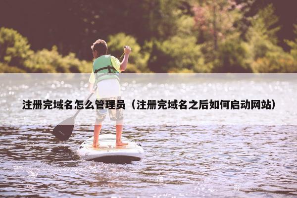 注册完域名怎么管理员（注册完域名之后如何启动网站）