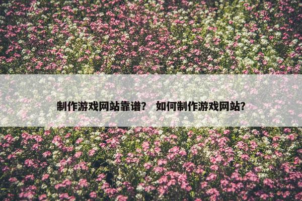制作游戏网站靠谱？ 如何制作游戏网站？