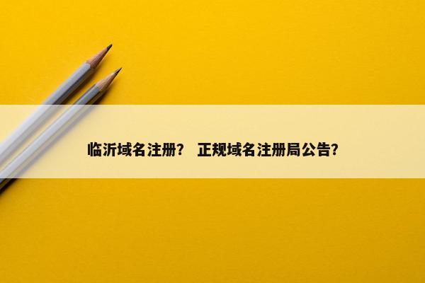 临沂域名注册？ 正规域名注册局公告？