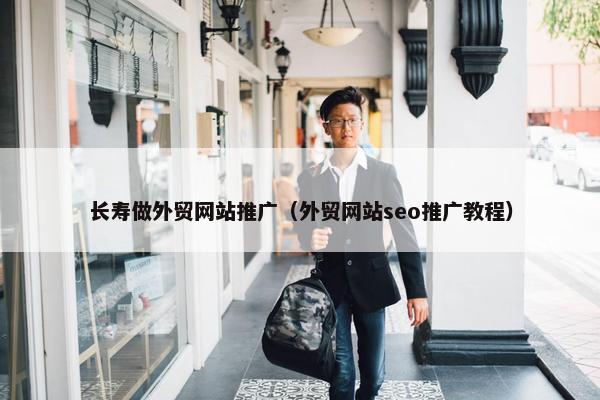 长寿做外贸网站推广（外贸网站seo推广教程）