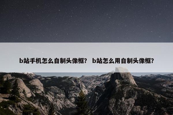 b站手机怎么自制头像框？ b站怎么用自制头像框？
