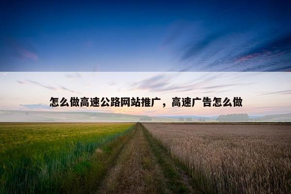 怎么做高速公路网站推广，高速广告怎么做