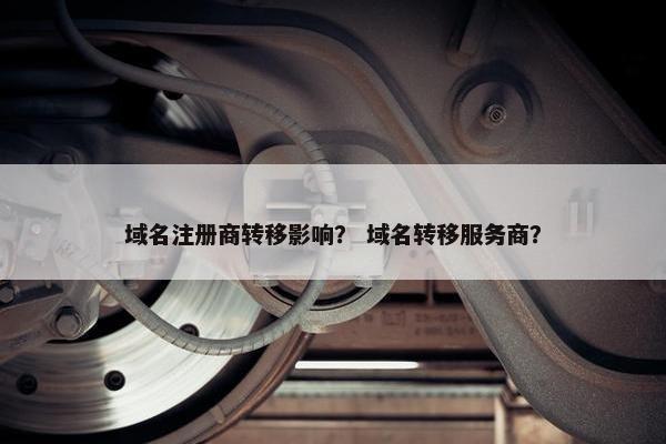 域名注册商转移影响？ 域名转移服务商？
