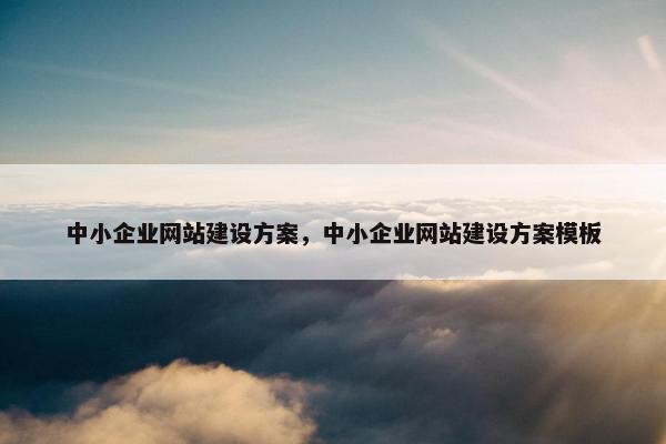 中小企业网站建设方案，中小企业网站建设方案模板