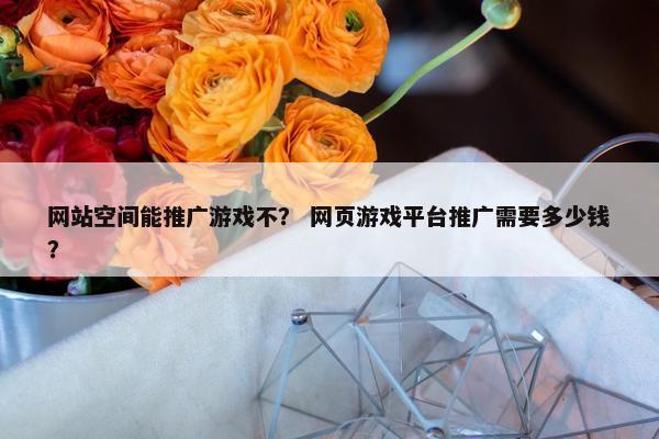 网站空间能推广游戏不？ 网页游戏平台推广需要多少钱？