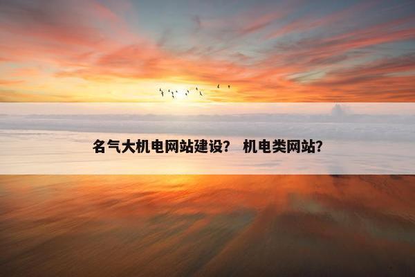 名气大机电网站建设？ 机电类网站？