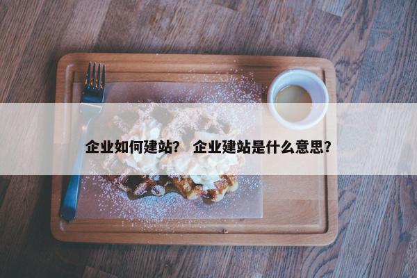 企业如何建站？ 企业建站是什么意思？