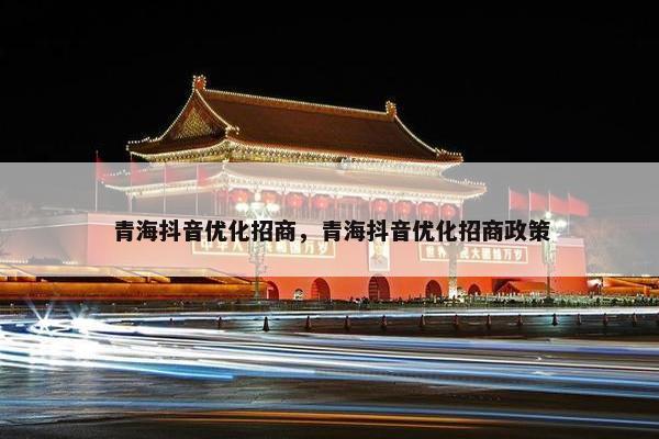 青海抖音优化招商，青海抖音优化招商政策