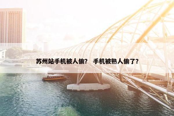 苏州站手机被人偷？ 手机被熟人偷了？