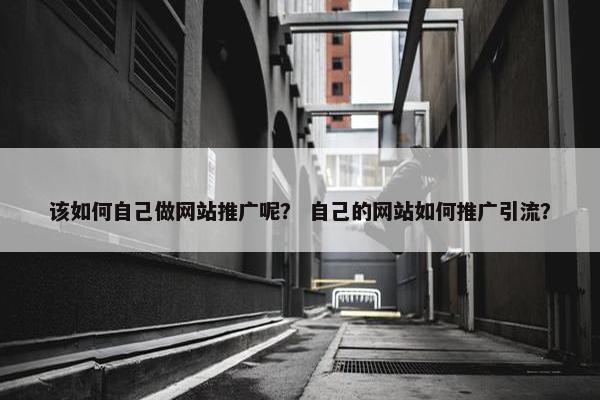 该如何自己做网站推广呢？ 自己的网站如何推广引流？