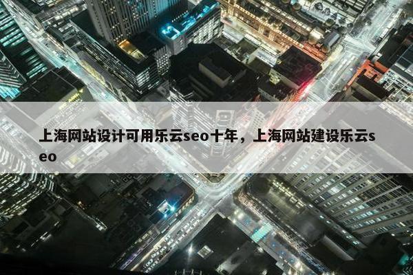 上海网站设计可用乐云seo十年，上海网站建设乐云seo